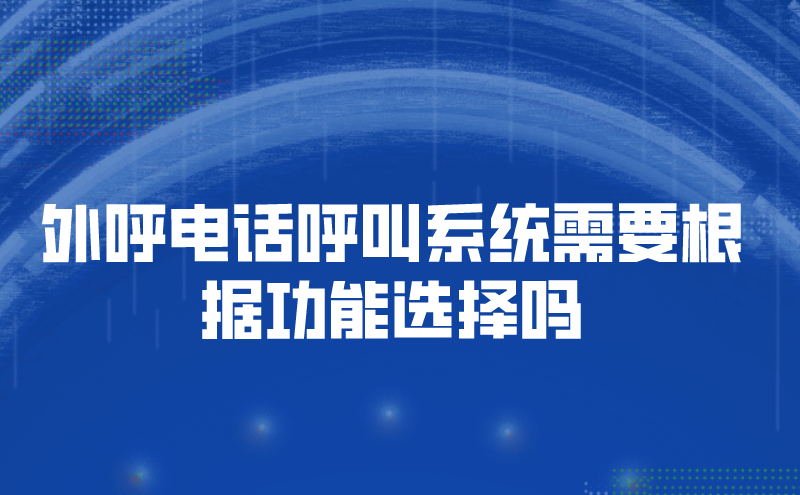 外呼电话呼叫系统需要根据功能选择吗