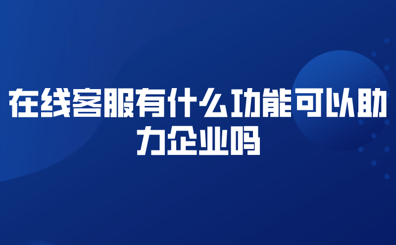 在线客服有什么功能可以助力企业吗