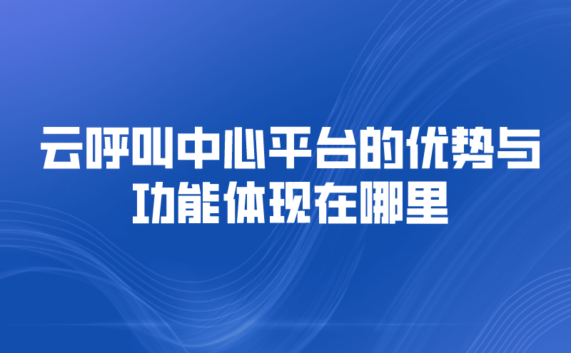 云呼叫中心平台的优势与功能体现在哪里