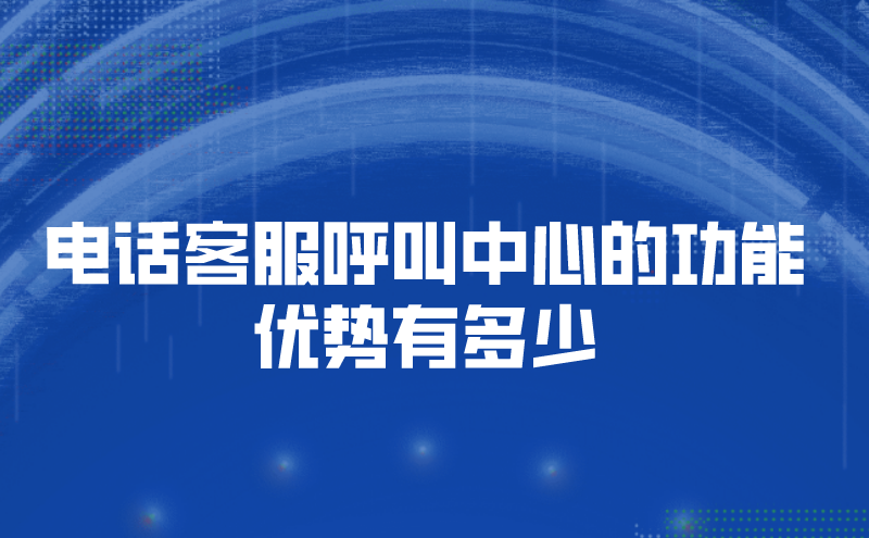 电话客服呼叫中心的功能优势有多少