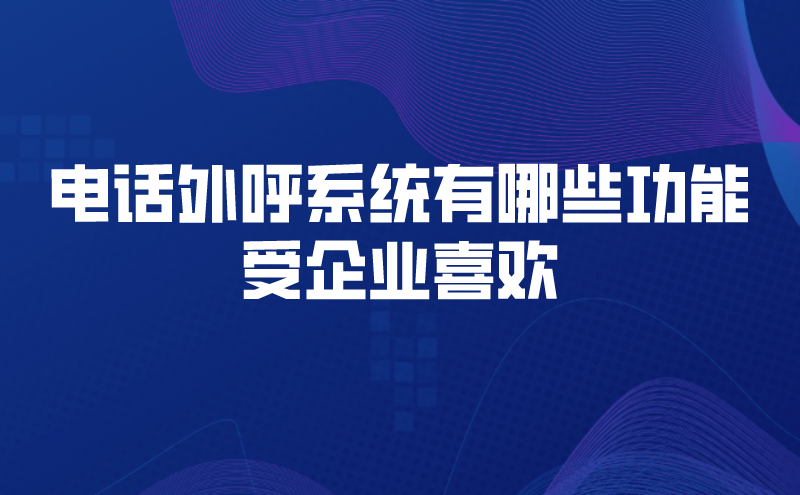 电话外呼系统有哪些功能受企业喜欢 | 得助·智能交互