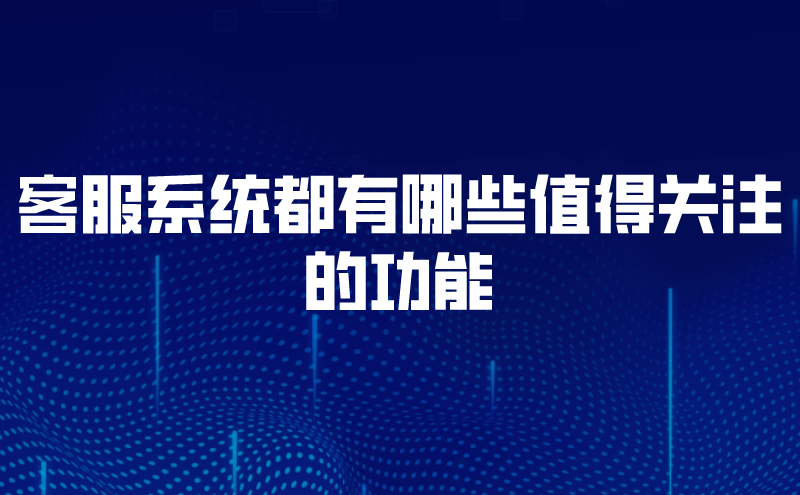 客服系统都有哪些值得关注的功能