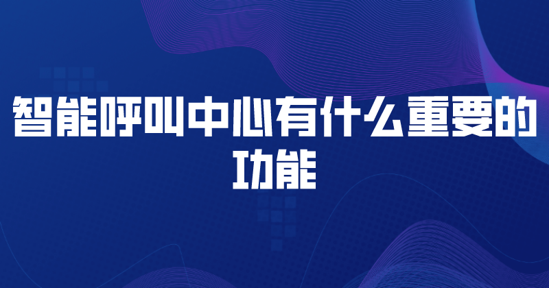 智能呼叫中心有什么重要的功能 | 得助·智能交互