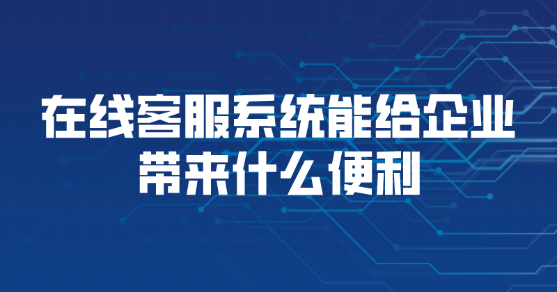 在线客服系统能给企业带来什么便利