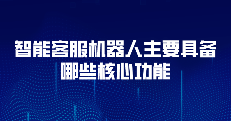 智能客服机器人主要具备哪些核心功能
