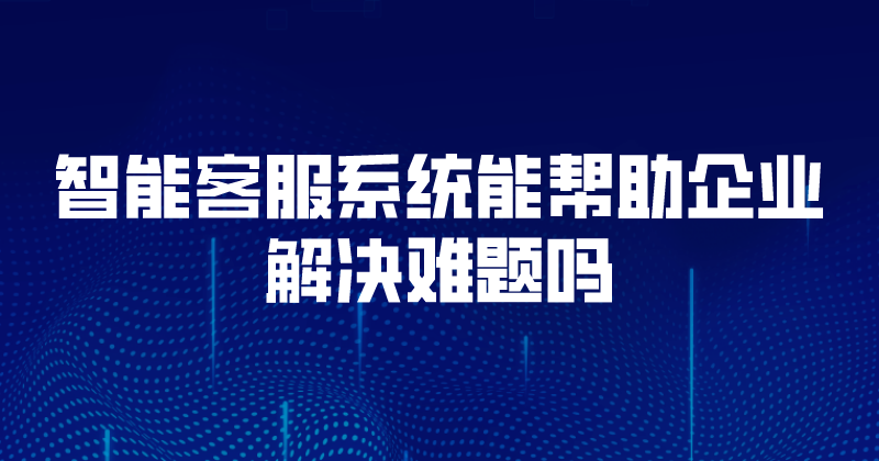 智能客服系统能帮助企业解决难题吗
