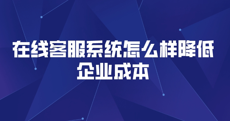在线客服系统怎么样降低企业成本 | 得助·智能交互