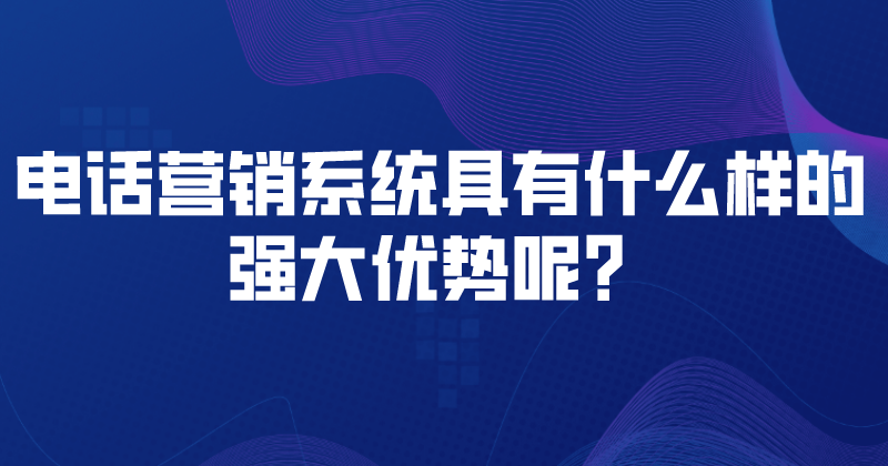 电话营销系统具有什么样的强大优势呢？