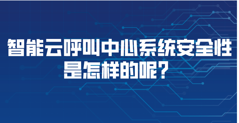 智能云呼叫中心系统安全性是怎样的呢？