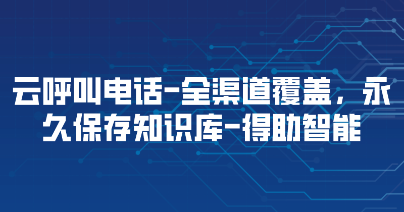 云呼叫电话-全渠道覆盖，永久保存知识库 | 得助·智能交互
