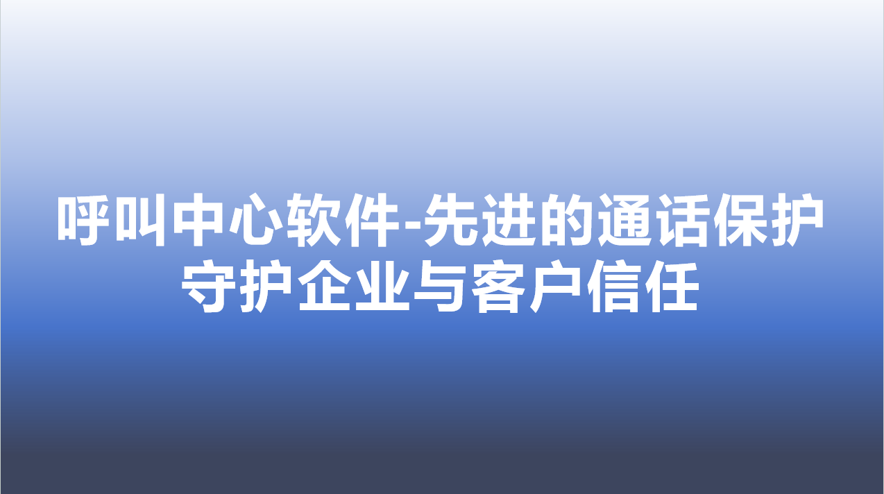呼叫中心软件-先进的通话保护，守护企业与客户信任