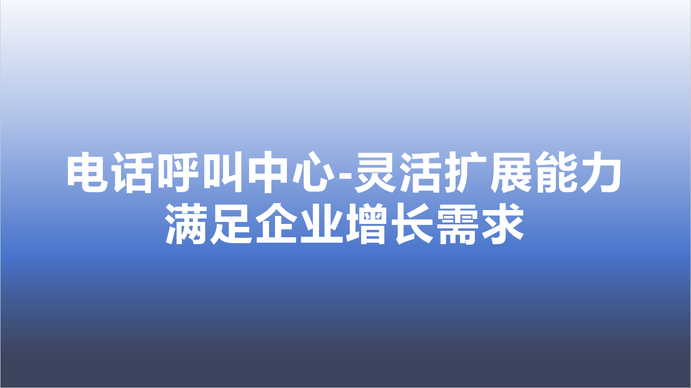 电话呼叫中心-灵活扩展能力，满足企业增长需求