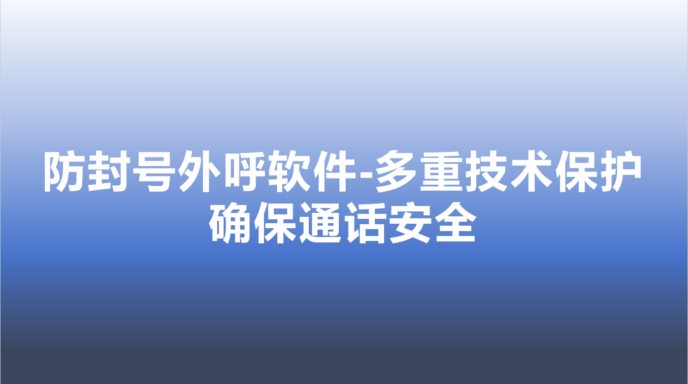 防封号外呼软件-多重技术保护，确保通话安全