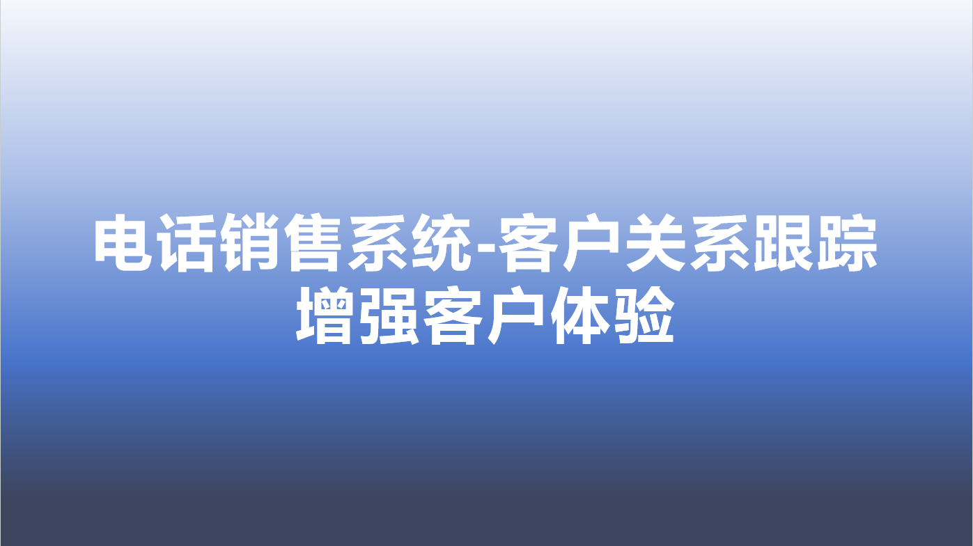 电话销售系统-客户关系跟踪，增强客户体验 | 得助·智能交互