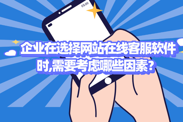 企业在选择网站在线客服软件时,需要考虑哪些因素？
