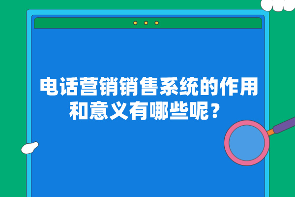 电话营销销售系统的作用和意义有哪些呢？