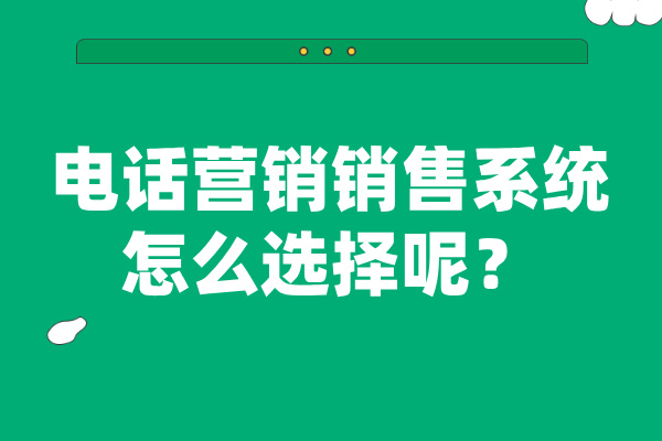 电话营销销售系统怎么选择呢？从这六条建议开始！