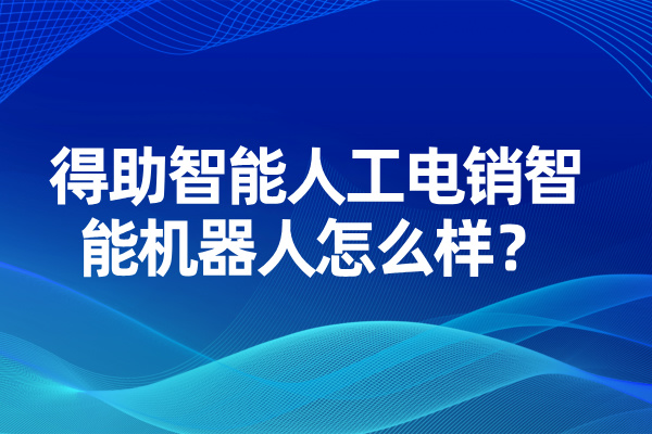 得助智能人工电销智能机器人怎么样？
