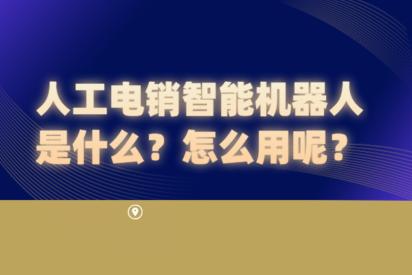 人工电销智能机器人是什么、怎么用与免费试用体验
