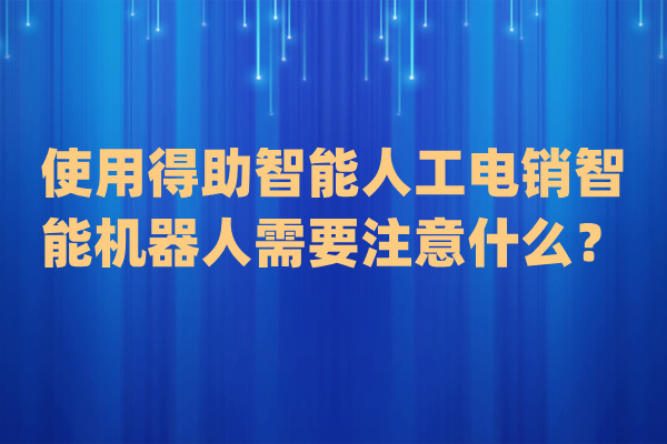 使用得助智能人工电销智能机器人需要注意什么？