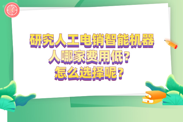 人工电销智能机器人哪家费用低?怎么选择呢?