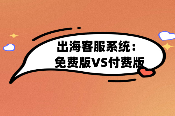 出海客服系统：免费版VS付费版，功能差异全解析