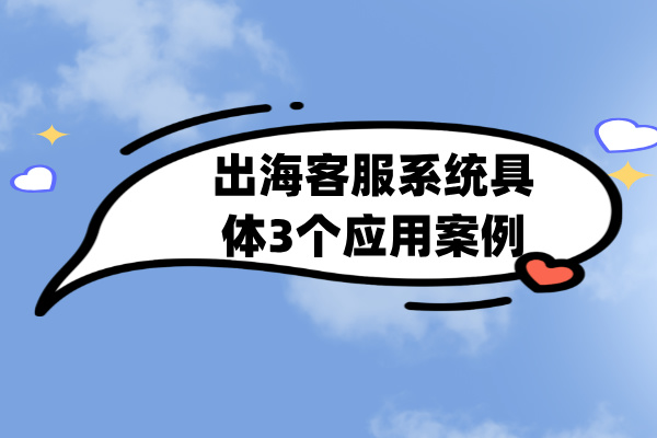 出海客服系统具体3个应用案例