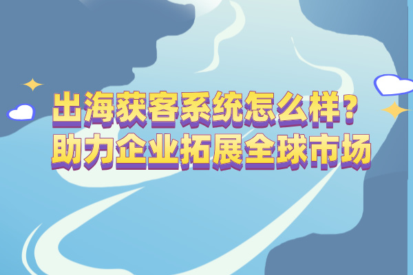 出海获客系统怎么样？助力企业拓展全球市场！