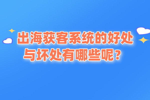 出海获客系统的好处与坏处有哪些呢