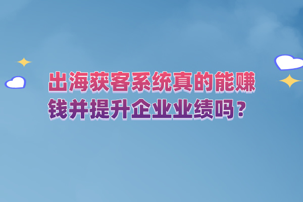 出海获客系统真的能赚钱并提升企业业绩吗？