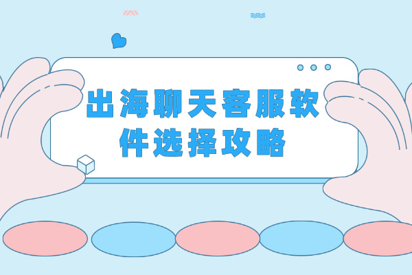 出海聊天客服软件选择攻略：五大关键点助你精准决策