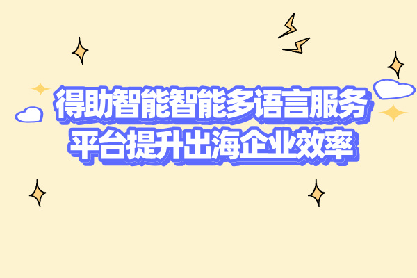 从3个案例看得助智能多语言服务平台提升出海企业效率！