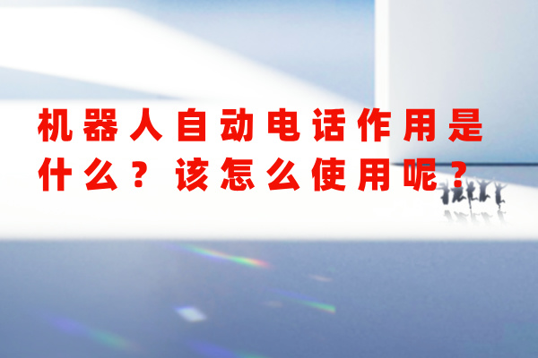 机器人自动电话作用是什么？该怎么使用呢？