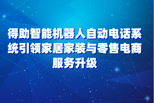 得助智能机器人自动电话系统引领家居家装与零售电商服务升级