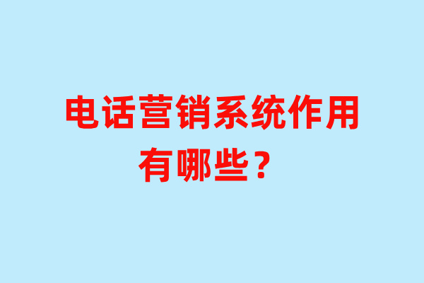 电话营销系统作用有哪些？六大作用功能！