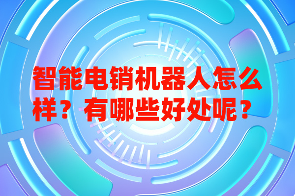 智能电销机器人怎么样？有哪些好处呢？