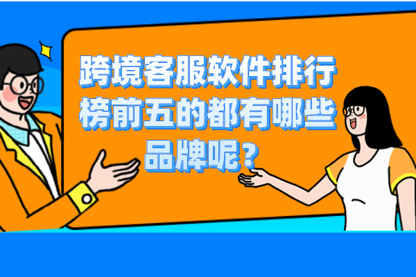 跨境客服软件排行榜前五的都有哪些品牌呢？