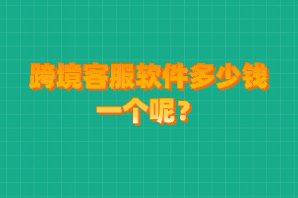 跨境客服软件多少钱一个呢？价格贵不贵？