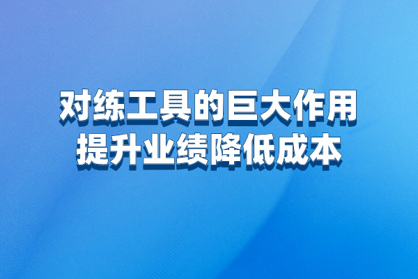 对练工具的巨大作用，提升业绩降低成本