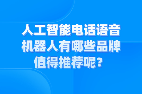 人工智能电话语音机器人有哪些品牌值得推荐呢？