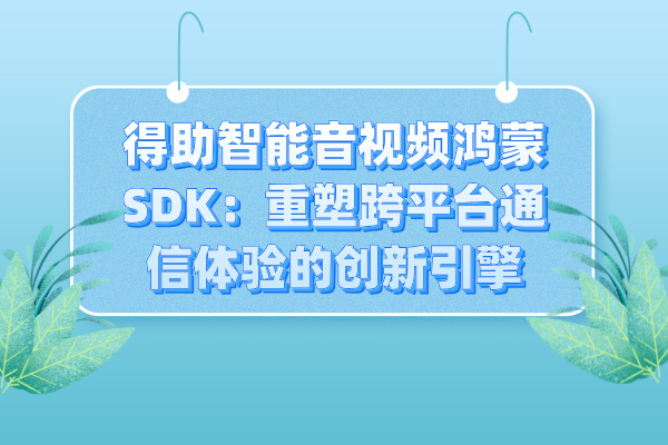 得助智能音视频鸿蒙SDK：重塑跨平台通信体验的创新引擎