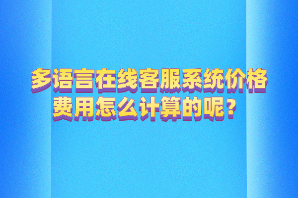 多语言在线客服系统价格费用怎么计算的呢？