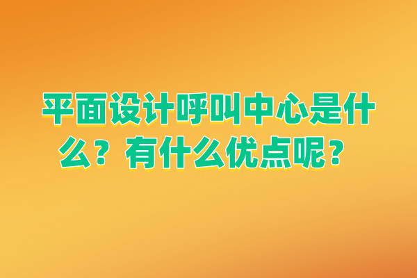 平面设计呼叫中心是什么？有什么优点呢？
