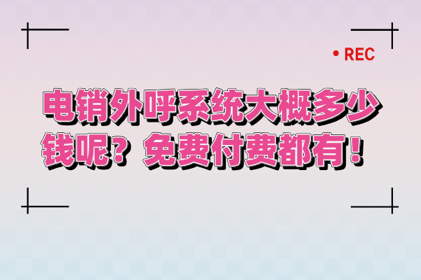电销外呼系统大概多少钱呢？价格免费付费都有！