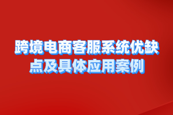 跨境电商客服系统优缺点及具体应用案例