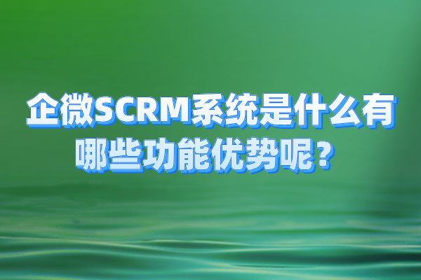 企微SCRM系统是什么有哪些功能优势呢？