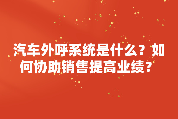 汽车外呼系统是什么？如何协助销售提高业绩？