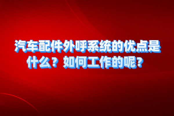 汽车配件外呼系统的优点是什么？如何工作的呢？