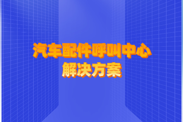 汽车配件呼叫中心解决方案：沟通无处不在，服务始终如一！