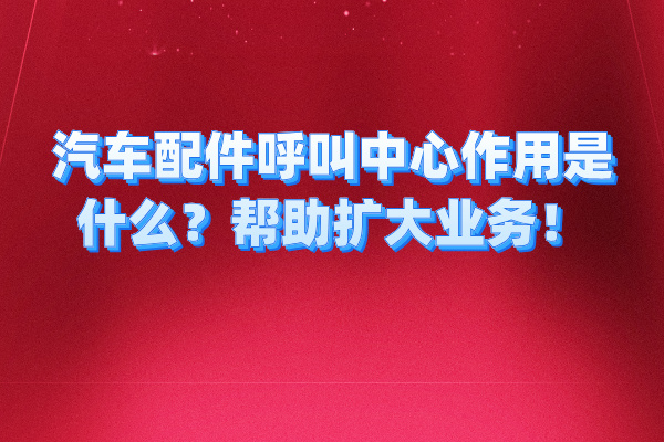 汽车配件呼叫中心作用是什么？帮助扩大业务！